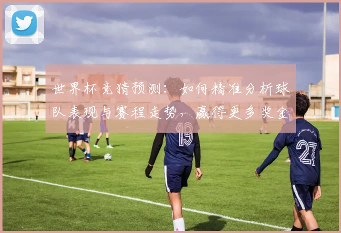 世界杯竞猜预测：如何精准分析球队表现与赛程走势，赢得更多奖金