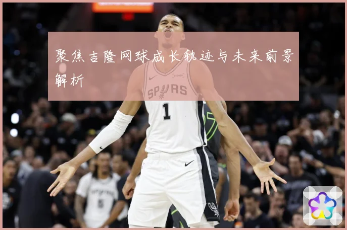 聚焦吉隆网球成长轨迹与未来前景解析