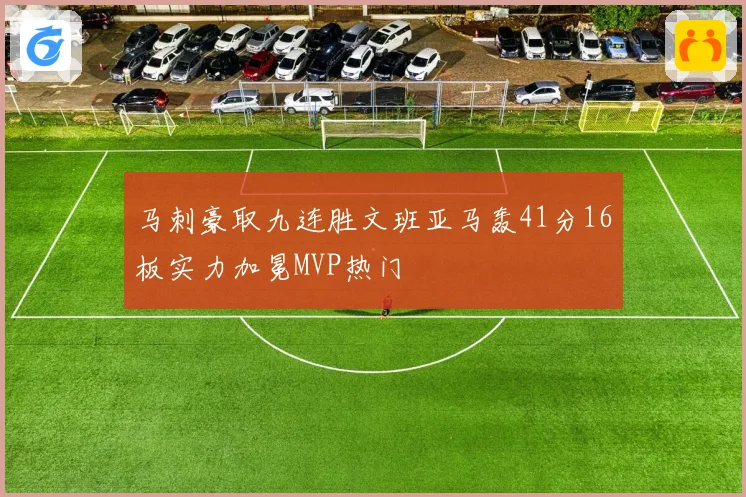 马刺豪取九连胜文班亚马轰41分16板实力加冕MVP热门