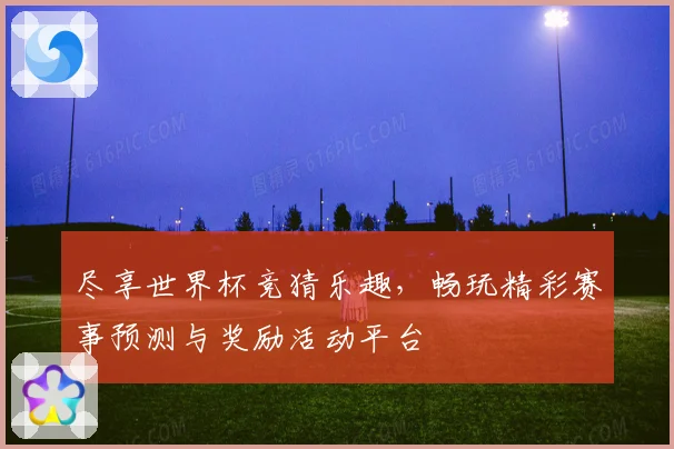 尽享世界杯竞猜乐趣，畅玩精彩赛事预测与奖励活动平台