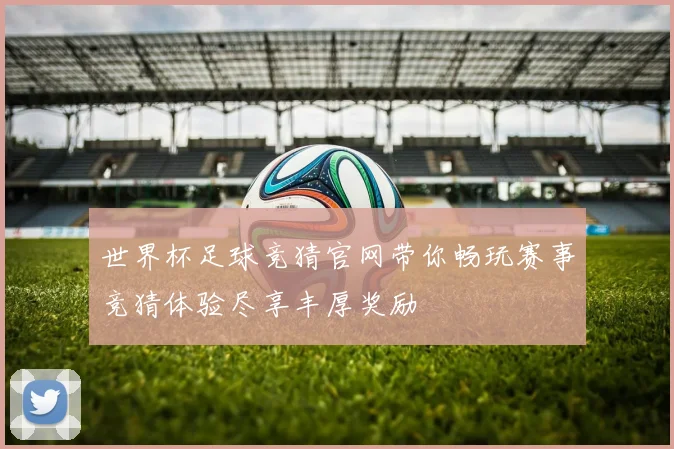 世界杯足球竞猜官网带你畅玩赛事竞猜体验尽享丰厚奖励