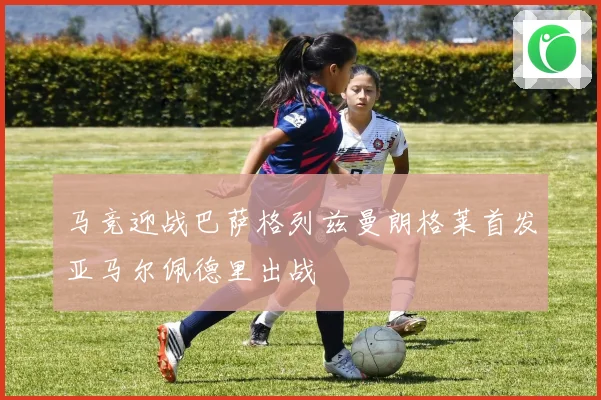 马竞迎战巴萨格列兹曼朗格莱首发亚马尔佩德里出战