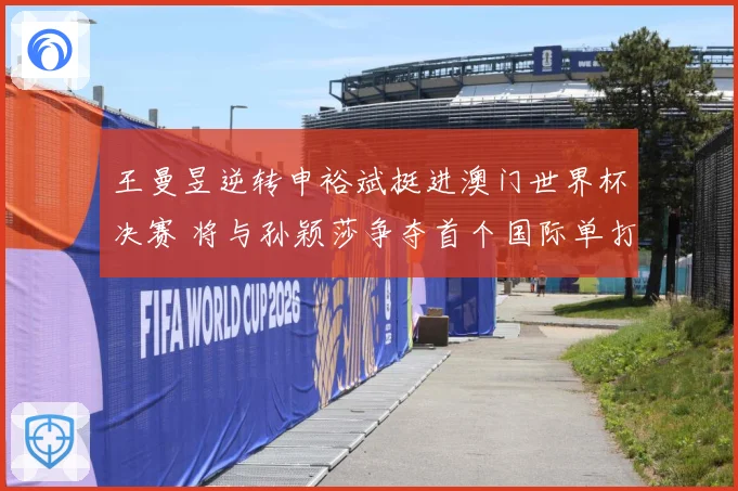 王曼昱逆转申裕斌挺进澳门世界杯决赛 将与孙颖莎争夺首个国际单打冠军