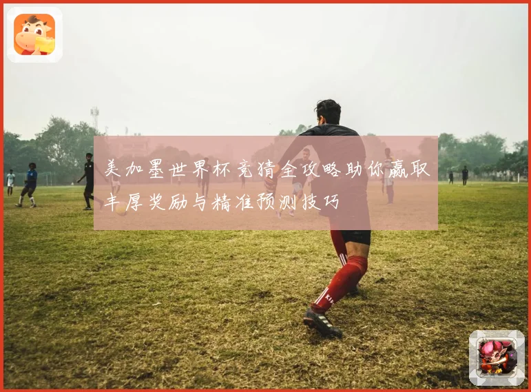 美加墨世界杯竞猜全攻略助你赢取丰厚奖励与精准预测技巧