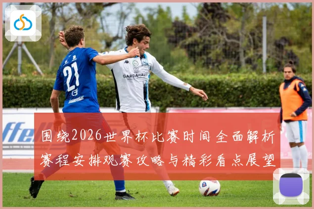 围绕2026世界杯比赛时间全面解析赛程安排观赛攻略与精彩看点展望