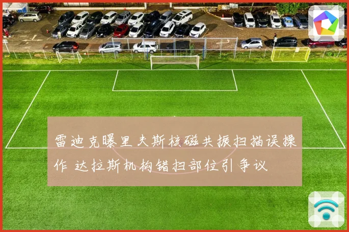 雷迪克曝里夫斯核磁共振扫描误操作 达拉斯机构错扫部位引争议