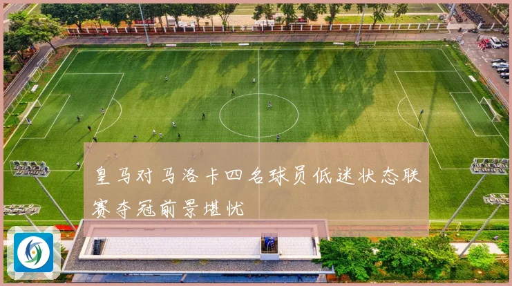 皇马对马洛卡四名球员低迷状态联赛夺冠前景堪忧