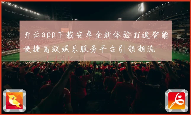 开云app下载安卓全新体验打造智能便捷高效娱乐服务平台引领潮流