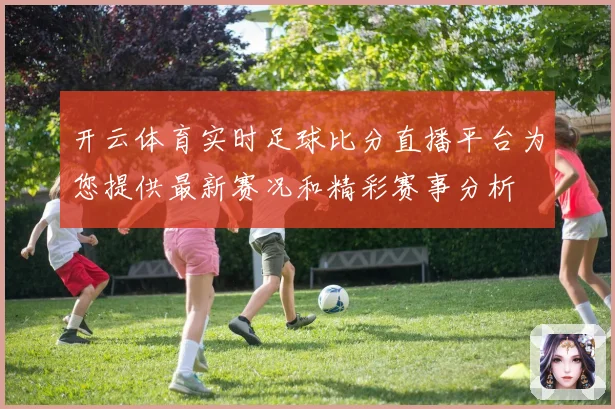 开云体育实时足球比分直播平台为您提供最新赛况和精彩赛事分析