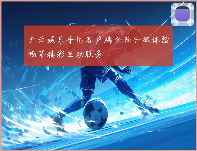 开云娱乐手机客户端全面升级体验畅享精彩互动服务