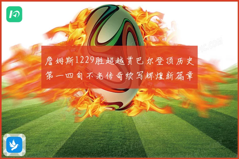 詹姆斯1229胜超越贾巴尔登顶历史第一四旬不老传奇续写辉煌新篇章