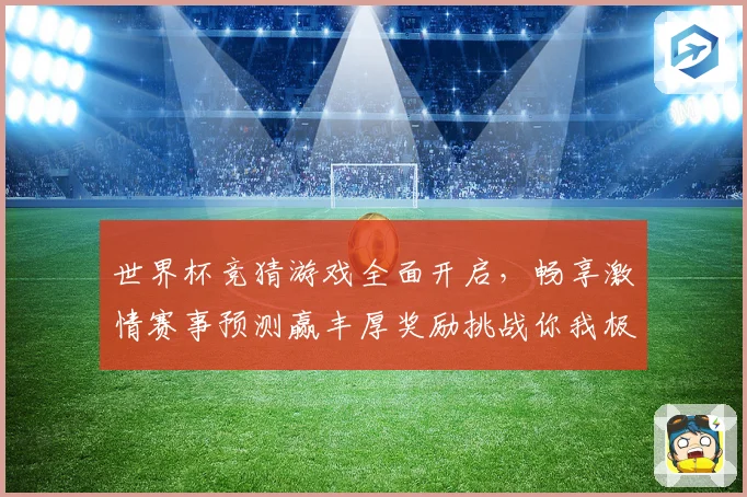 世界杯竞猜游戏全面开启，畅享激情赛事预测赢丰厚奖励挑战你我极限