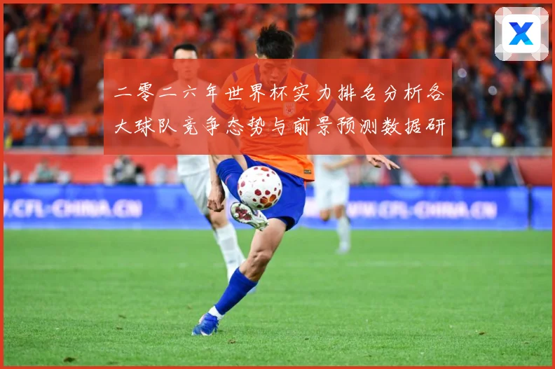 二零二六年世界杯实力排名分析各大球队竞争态势与前景预测数据研判