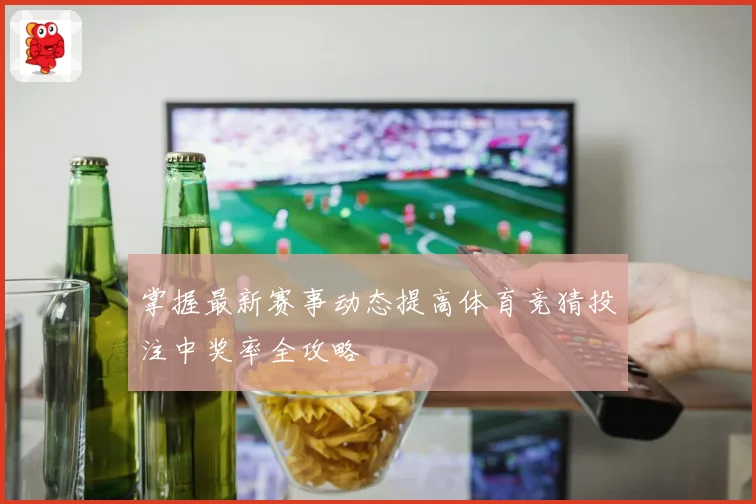 掌握最新赛事动态提高体育竞猜投注中奖率全攻略
