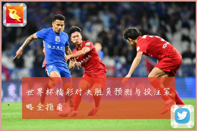 世界杯精彩对决胜负预测与投注策略全指南