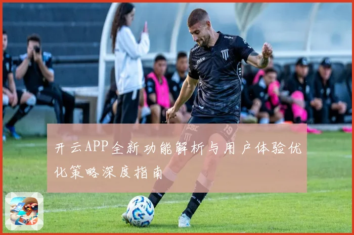 开云APP全新功能解析与用户体验优化策略深度指南