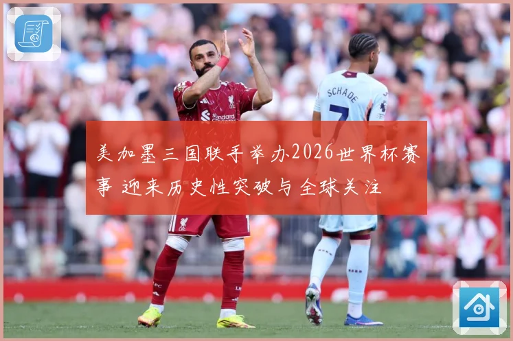 美加墨三国联手举办2026世界杯赛事 迎来历史性突破与全球关注