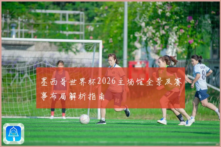 墨西哥世界杯2026主场馆全景及赛事布局解析指南