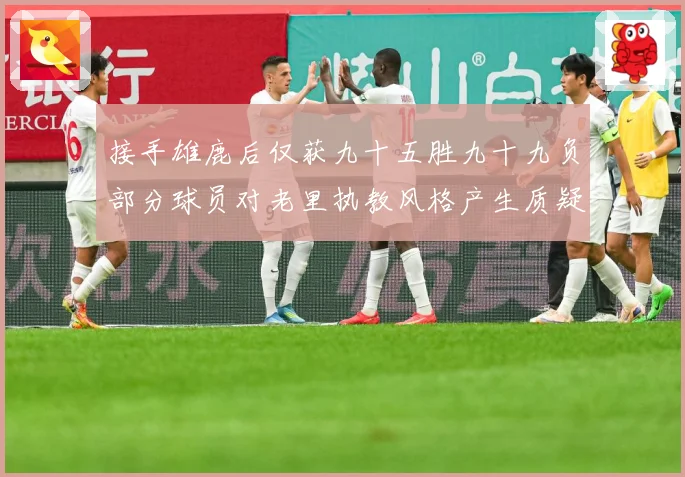 接手雄鹿后仅获九十五胜九十九负部分球员对老里执教风格产生质疑赛场复盘