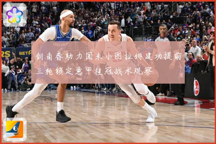 剑南春助力国米小图拉姆建功提前三轮锁定意甲桂冠战术观察