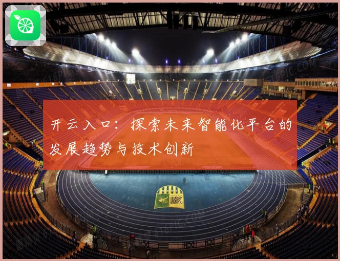 开云入口：探索未来智能化平台的发展趋势与技术创新