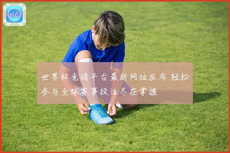 世界杯竞猜平台最新网址发布 轻松参与全球赛事投注尽在掌握