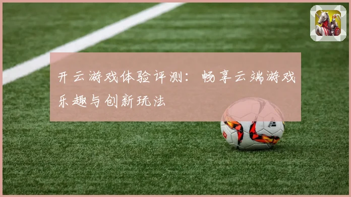 开云游戏体验评测：畅享云端游戏乐趣与创新玩法