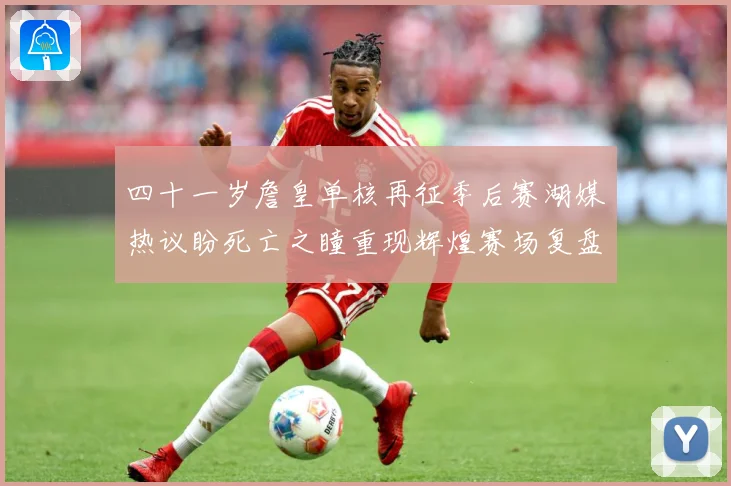 四十一岁詹皇单核再征季后赛湖媒热议盼死亡之瞳重现辉煌赛场复盘