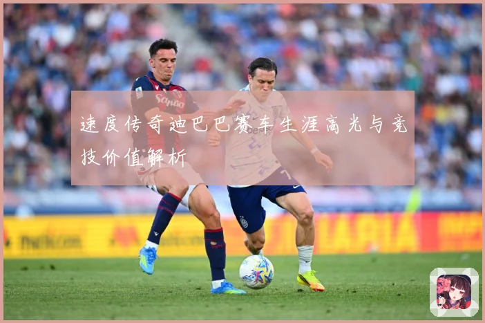 速度传奇迪巴巴赛车生涯高光与竞技价值解析
