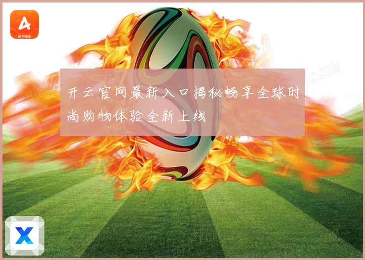 开云官网最新入口揭秘畅享全球时尚购物体验全新上线