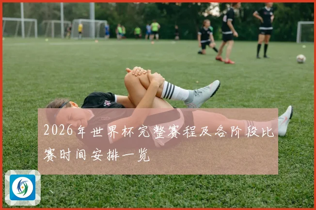 2026年世界杯完整赛程及各阶段比赛时间安排一览