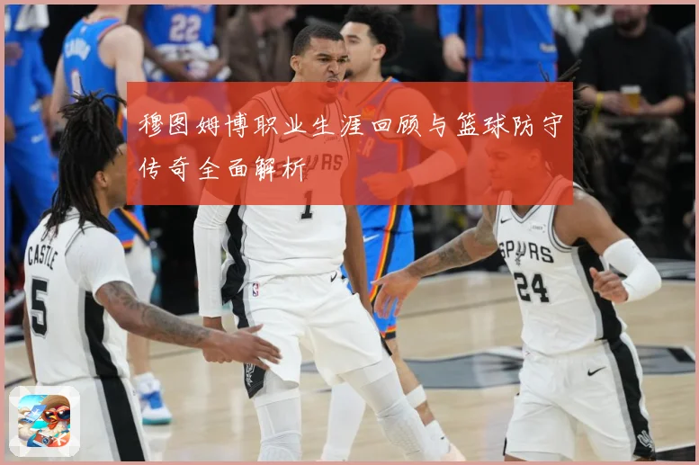 穆图姆博职业生涯回顾与篮球防守传奇全面解析
