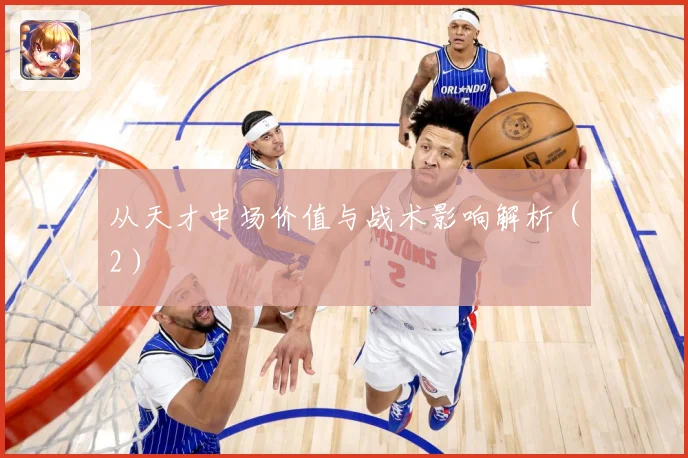 从天才中场价值与战术影响解析（2）