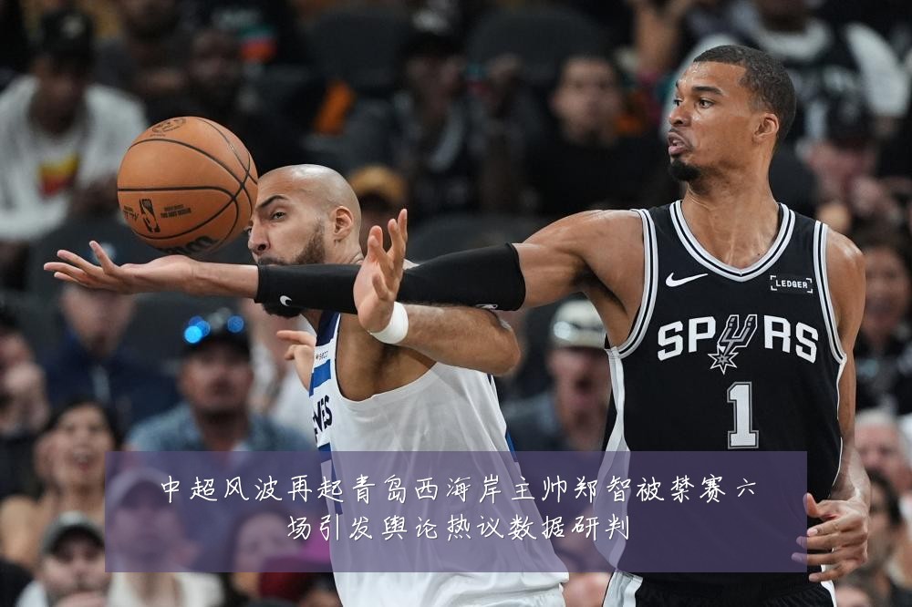 中超风波再起青岛西海岸主帅郑智被禁赛六场引发舆论热议数据研判
