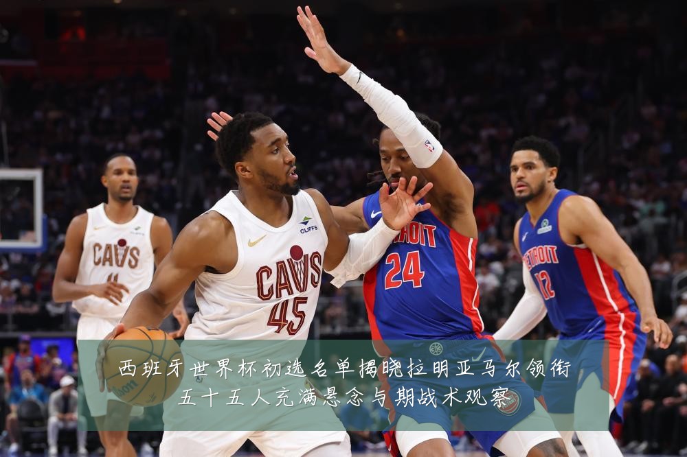 西班牙世界杯初选名单揭晓拉明亚马尔领衔五十五人充满悬念与期战术观察