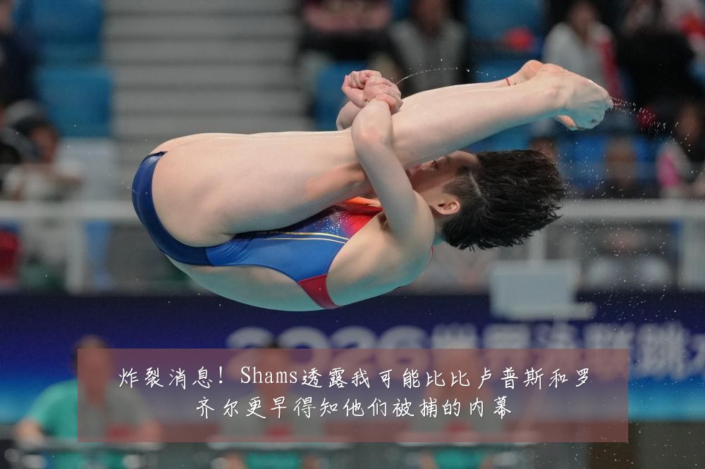 炸裂消息！Shams透露我可能比比卢普斯和罗齐尔更早得知他们被捕的内幕