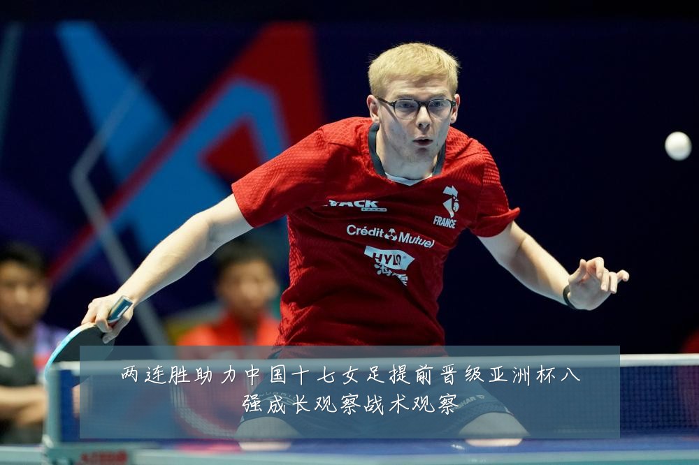 两连胜助力中国十七女足提前晋级亚洲杯八强成长观察战术观察