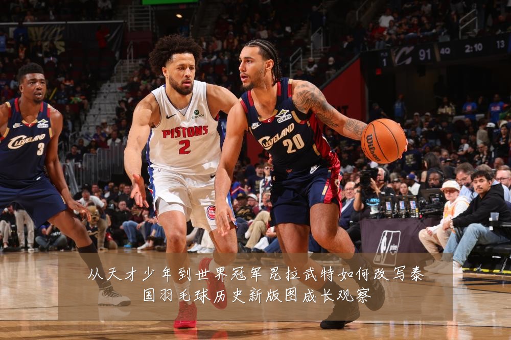 从天才少年到世界冠军昆拉武特如何改写泰国羽毛球历史新版图成长观察