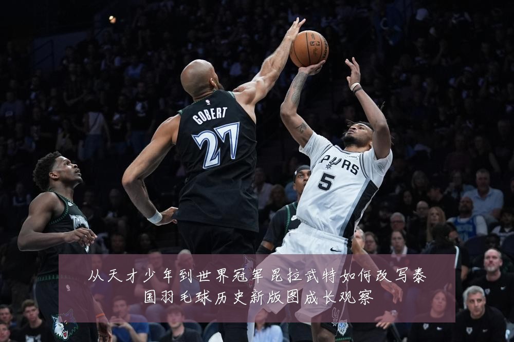 从天才少年到世界冠军昆拉武特如何改写泰国羽毛球历史新版图成长观察