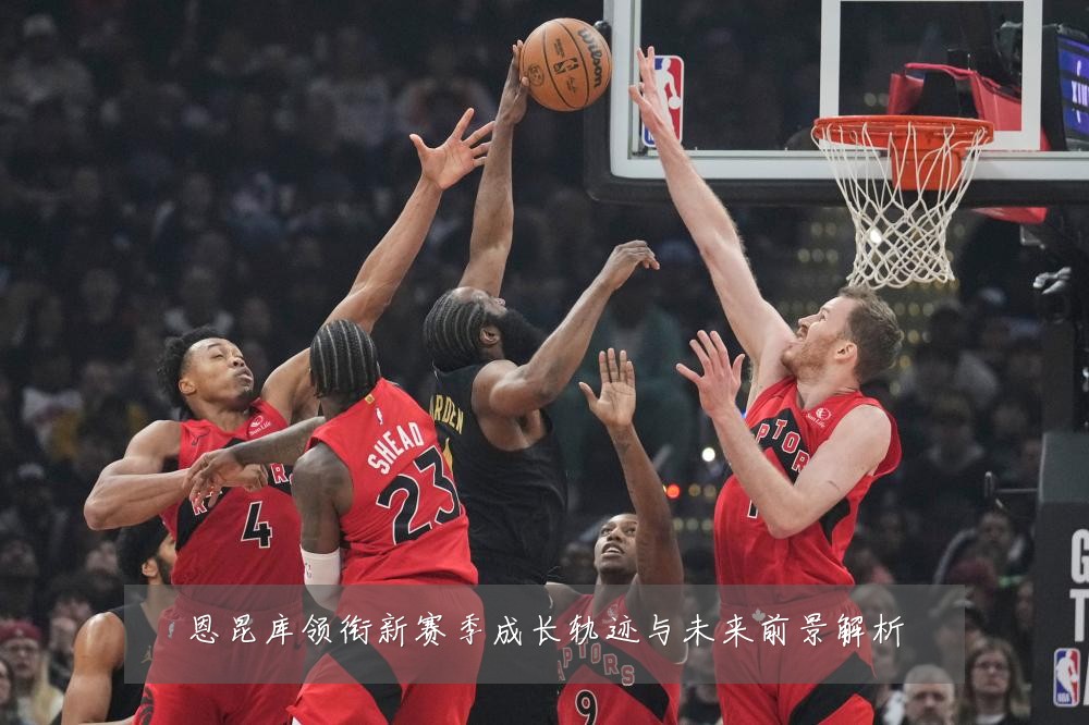 恩昆库领衔新赛季成长轨迹与未来前景解析